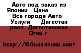 Авто под заказ из Японии › Цена ­ 15 000 - Все города Авто » Услуги   . Дагестан респ.,Дагестанские Огни г.